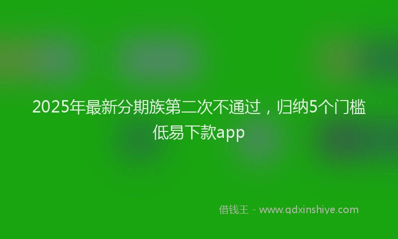 2025年最新分期族第二次不通过，归纳5个门槛低易下款app