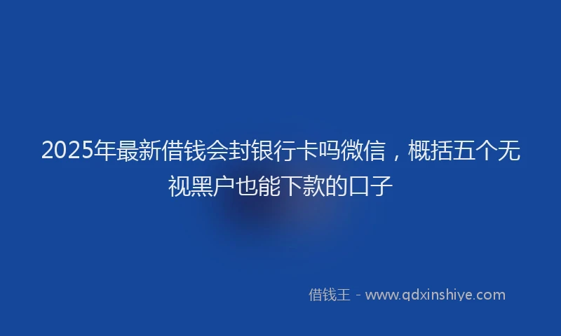 2025年最新借钱会封银行卡吗微信，概括五个无视黑户也能下款的口子