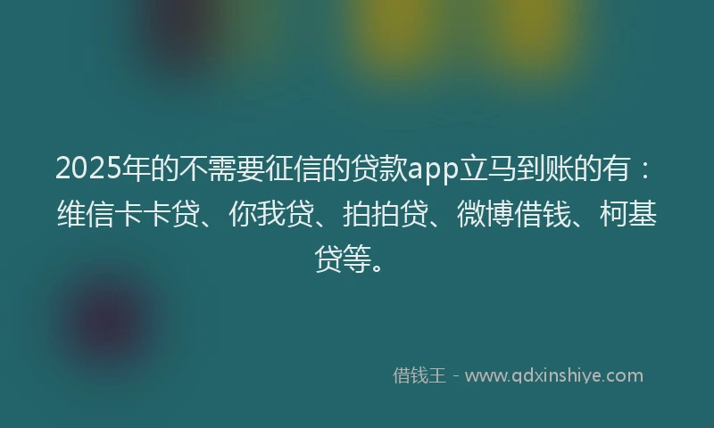 2025年的不需要征信的贷款app立马到账的有：维信卡卡贷、你我贷、拍拍贷、微博借钱、柯基贷等。