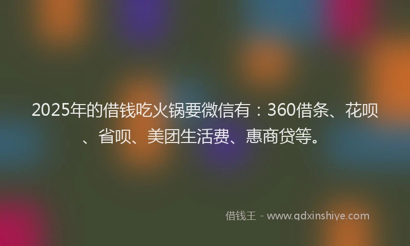2025年的借钱吃火锅要微信有：360借条、花呗、省呗、美团生活费、惠商贷等。