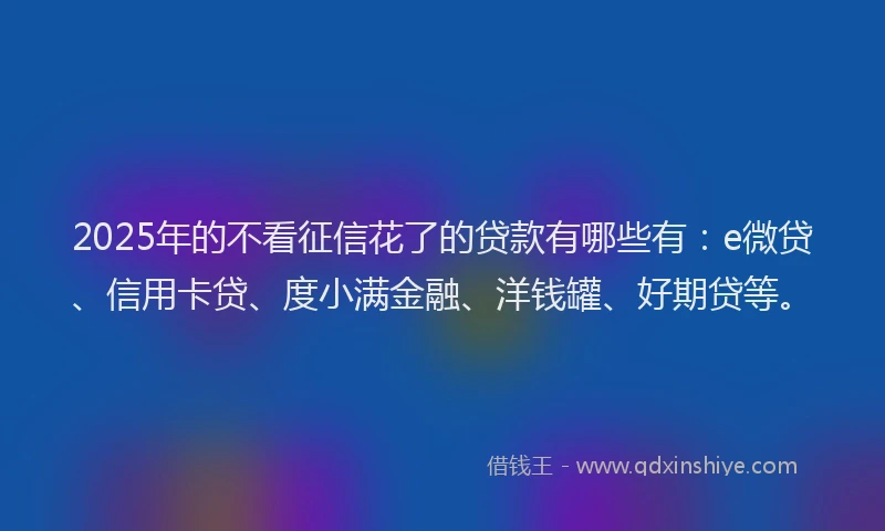 2025年的不看征信花了的贷款有哪些有：e微贷、信用卡贷、度小满金融、洋钱罐、好期贷等。
