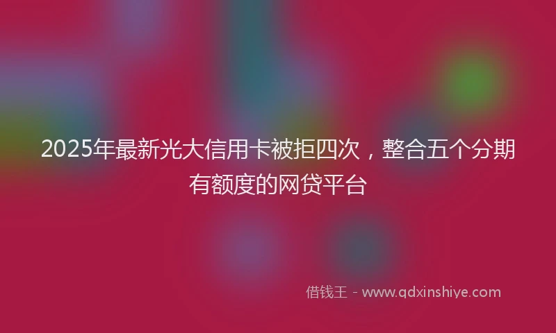 2025年最新光大信用卡被拒四次，整合五个分期有额度的网贷平台
