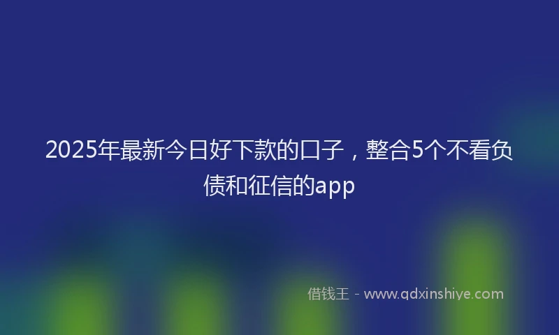 2025年最新今日好下款的口子，整合5个不看负债和征信的app