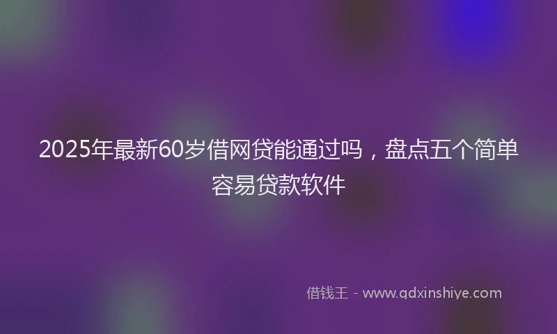 2025年最新60岁借网贷能通过吗，盘点五个简单容易贷款软件