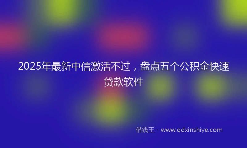 2025年最新中信激活不过，盘点五个公积金快速贷款软件