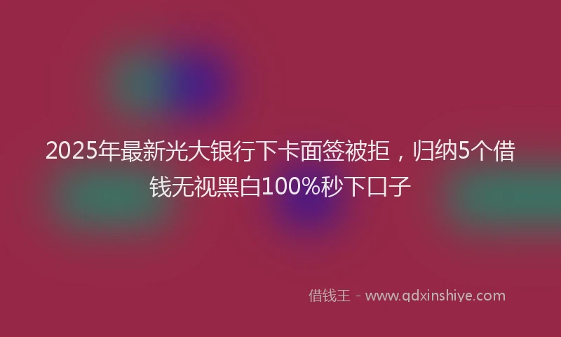 2025年最新光大银行下卡面签被拒，归纳5个借钱无视黑白100%秒下口子
