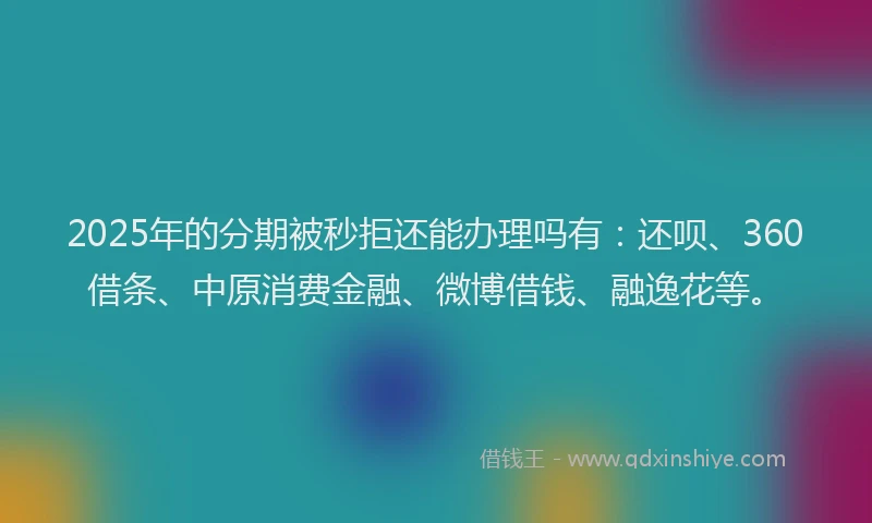 2025年的分期被秒拒还能办理吗有：还呗、360借条、中原消费金融、微博借钱、融逸花等。