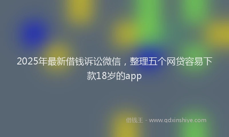 2025年最新借钱诉讼微信，整理五个网贷容易下款18岁的app