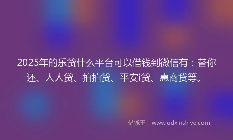 2025年的乐贷什么平台可以借钱到微信有：替你还、人人贷、拍拍贷、平安i贷、惠商贷等。