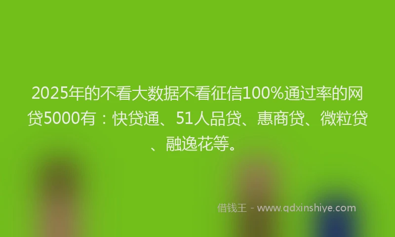 2025年的不看大数据不看征信100%通过率的网贷5000有：快贷通、51人品贷、惠商贷、微粒贷、融逸花等。