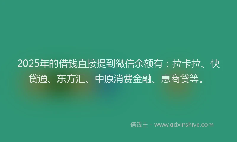 2025年的借钱直接提到微信余额有：拉卡拉、快贷通、东方汇、中原消费金融、惠商贷等。
