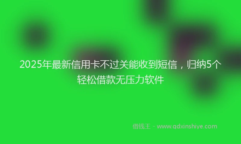 2025年最新信用卡不过关能收到短信，归纳5个轻松借款无压力软件