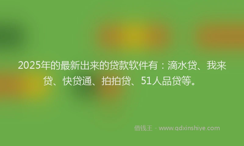 2025年的最新出来的贷款软件有：滴水贷、我来贷、快贷通、拍拍贷、51人品贷等。