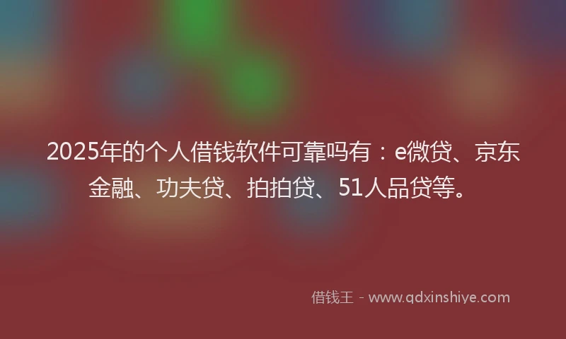 2025年的个人借钱软件可靠吗有：e微贷、京东金融、功夫贷、拍拍贷、51人品贷等。