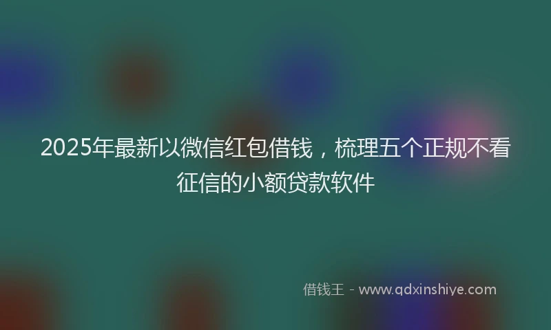 2025年最新以微信红包借钱，梳理五个正规不看征信的小额贷款软件