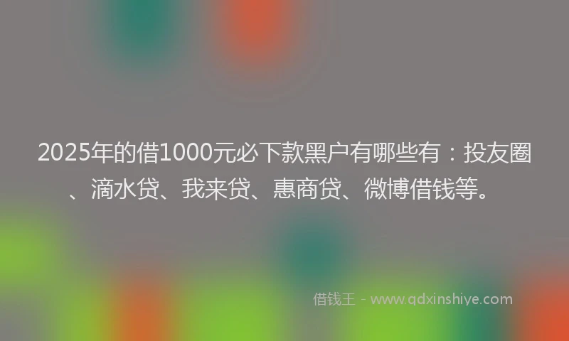 2025年的借1000元必下款黑户有哪些有：投友圈、滴水贷、我来贷、惠商贷、微博借钱等。