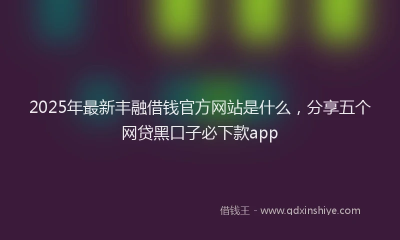 2025年最新丰融借钱官方网站是什么，分享五个网贷黑口子必下款app