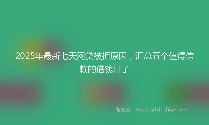 2025年最新七天网贷被拒原因，汇总五个值得信赖的借钱口子
