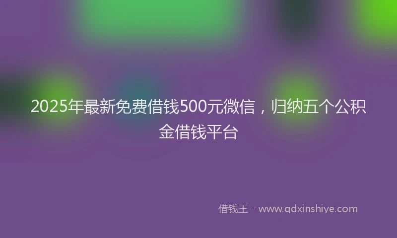 2025年最新免费借钱500元微信，归纳五个公积金借钱平台