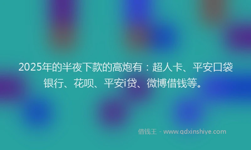 2025年的半夜下款的高炮有：超人卡、平安口袋银行、花呗、平安i贷、微博借钱等。