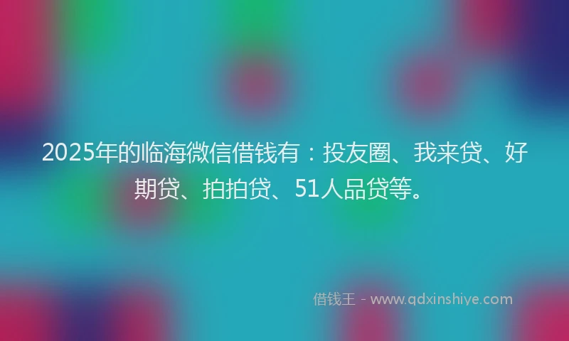 2025年的临海微信借钱有：投友圈、我来贷、好期贷、拍拍贷、51人品贷等。