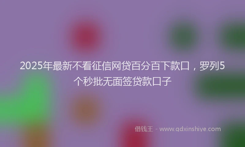 2025年最新不看征信网贷百分百下款口，罗列5个秒批无面签贷款口子