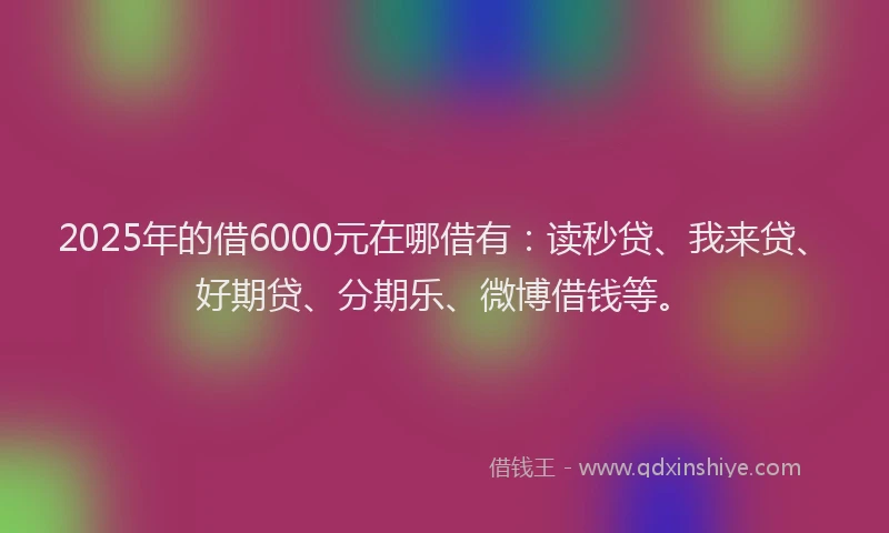 2025年的借6000元在哪借有：读秒贷、我来贷、好期贷、分期乐、微博借钱等。