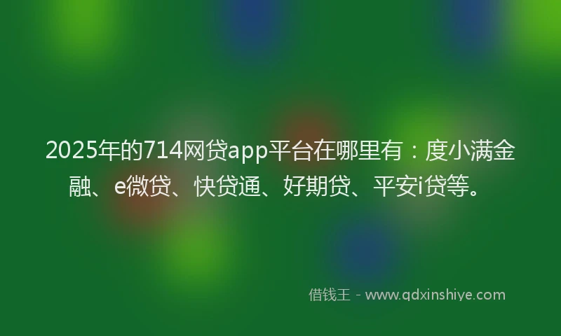 2025年的714网贷app平台在哪里有：度小满金融、e微贷、快贷通、好期贷、平安i贷等。