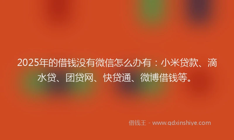 2025年的借钱没有微信怎么办有：小米贷款、滴水贷、团贷网、快贷通、微博借钱等。