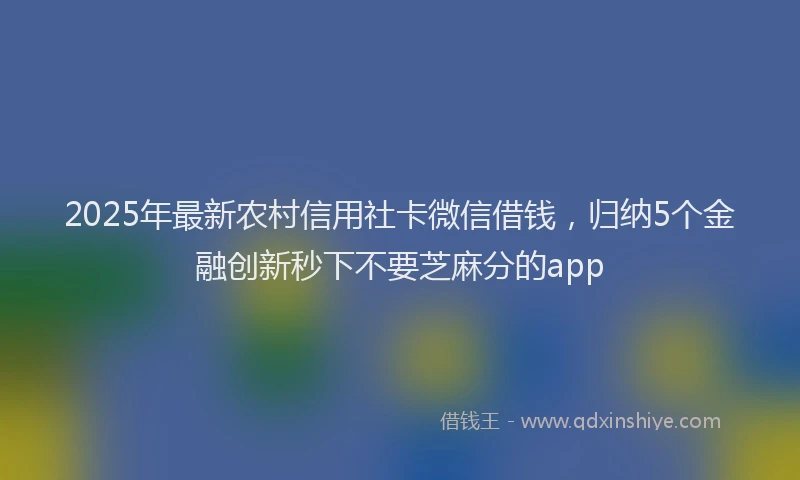 2025年最新农村信用社卡微信借钱，归纳5个金融创新秒下不要芝麻分的app
