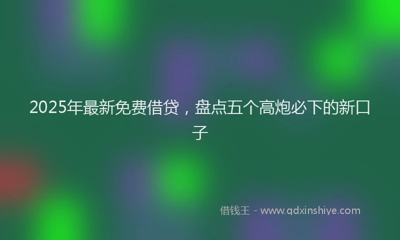 2025年最新免费借贷，盘点五个高炮必下的新口子