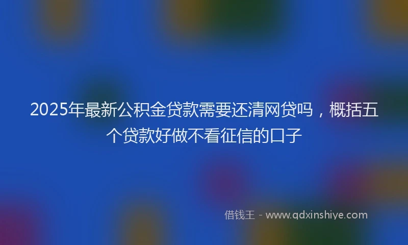 2025年最新公积金贷款需要还清网贷吗，概括五个贷款好做不看征信的口子
