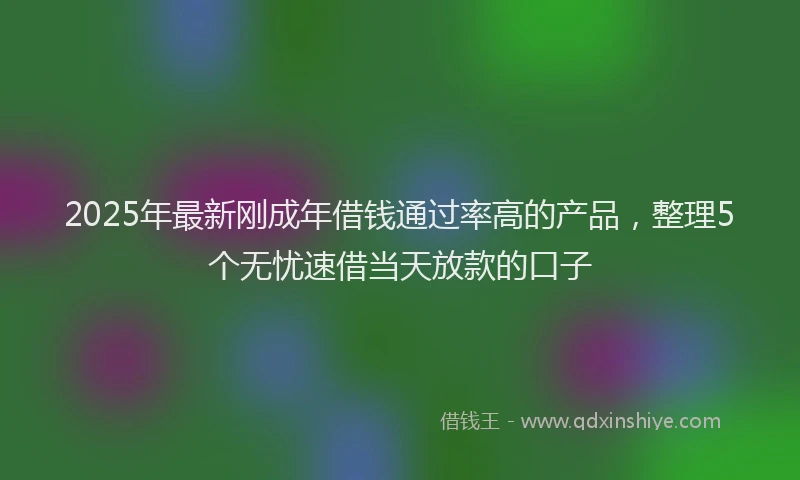 2025年最新刚成年借钱通过率高的产品，整理5个无忧速借当天放款的口子