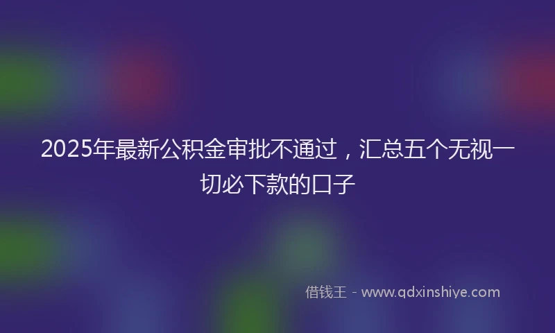 2025年最新公积金审批不通过，汇总五个无视一切必下款的口子