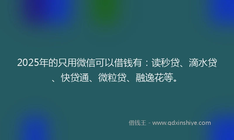 2025年的只用微信可以借钱有：读秒贷、滴水贷、快贷通、微粒贷、融逸花等。