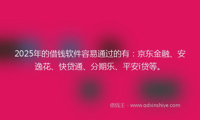 2025年的借钱软件容易通过的有：京东金融、安逸花、快贷通、分期乐、平安i贷等。
