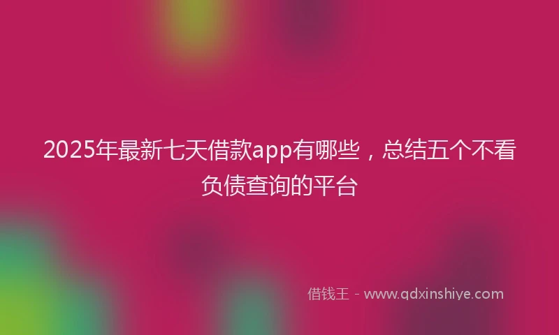 2025年最新七天借款app有哪些，总结五个不看负债查询的平台