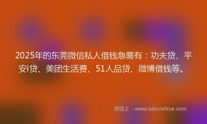 2025年的东莞微信私人借钱急需有：功夫贷、平安i贷、美团生活费、51人品贷、微博借钱等。