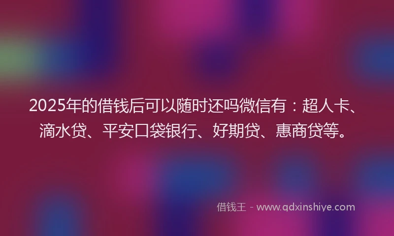 2025年的借钱后可以随时还吗微信有：超人卡、滴水贷、平安口袋银行、好期贷、惠商贷等。