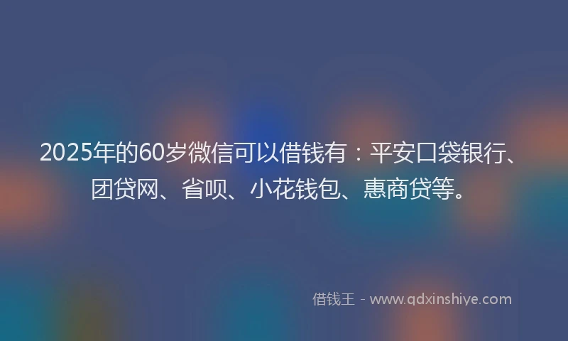 2025年的60岁微信可以借钱有：平安口袋银行、团贷网、省呗、小花钱包、惠商贷等。