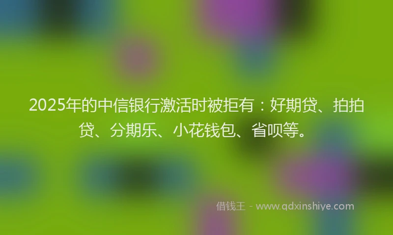 2025年的中信银行激活时被拒有：好期贷、拍拍贷、分期乐、小花钱包、省呗等。