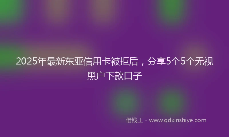 2025年最新东亚信用卡被拒后，分享5个5个无视黑户下款口子