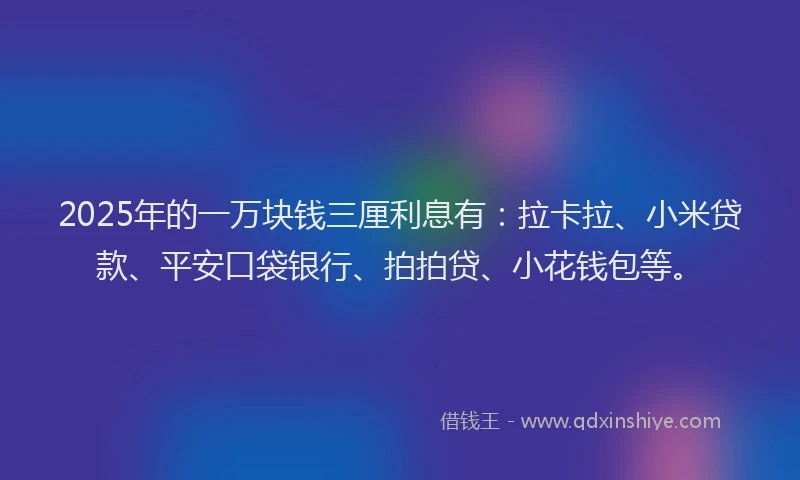 2025年的一万块钱三厘利息有：拉卡拉、小米贷款、平安口袋银行、拍拍贷、小花钱包等。