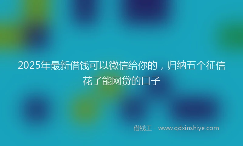 2025年最新借钱可以微信给你的，归纳五个征信花了能网贷的口子