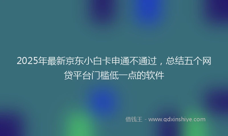 2025年最新京东小白卡申通不通过，总结五个网贷平台门槛低一点的软件