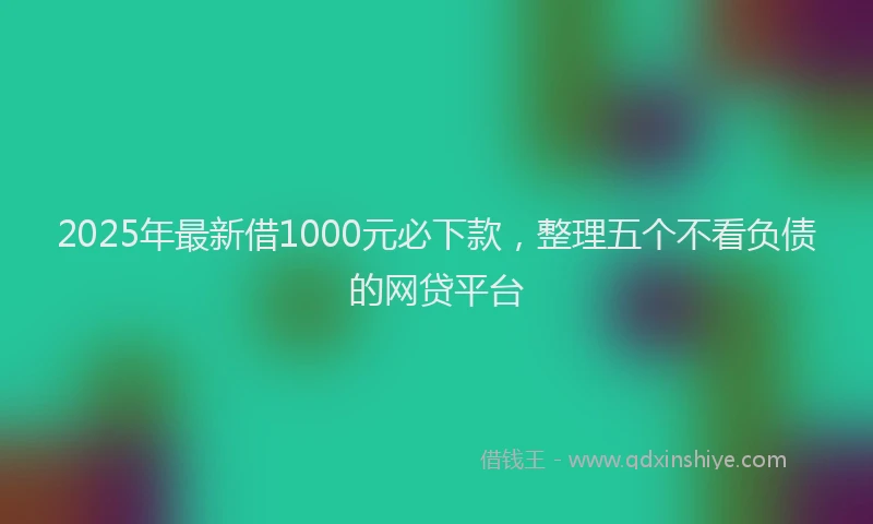 2025年最新借1000元必下款，整理五个不看负债的网贷平台