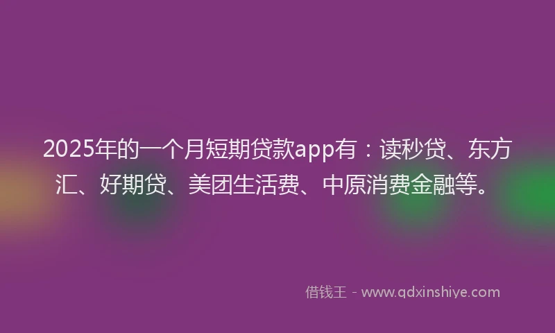 2025年的一个月短期贷款app有：读秒贷、东方汇、好期贷、美团生活费、中原消费金融等。