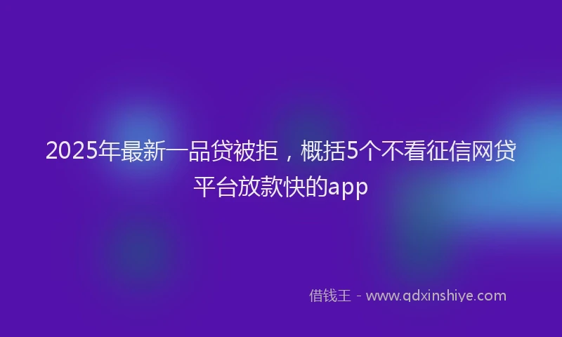 2025年最新一品贷被拒，概括5个不看征信网贷平台放款快的app
