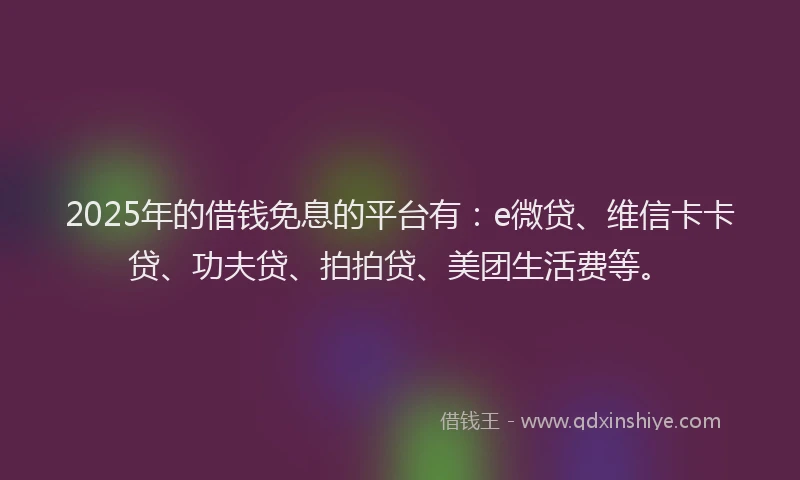 2025年的借钱免息的平台有：e微贷、维信卡卡贷、功夫贷、拍拍贷、美团生活费等。