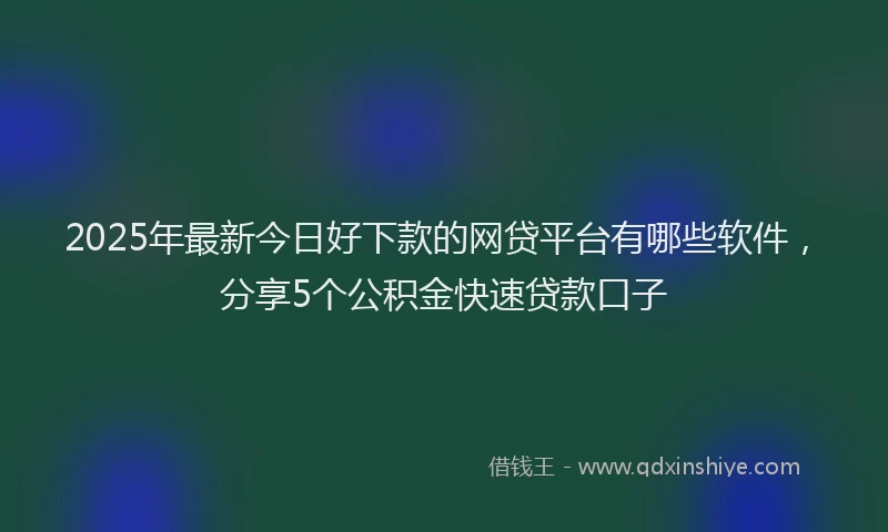2025年最新今日好下款的网贷平台有哪些软件，分享5个公积金快速贷款口子
